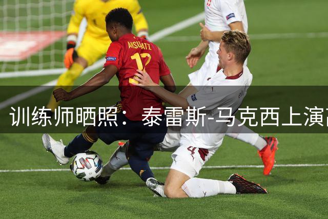 训练师晒照：泰雷斯-马克西上演高强度对抗训练